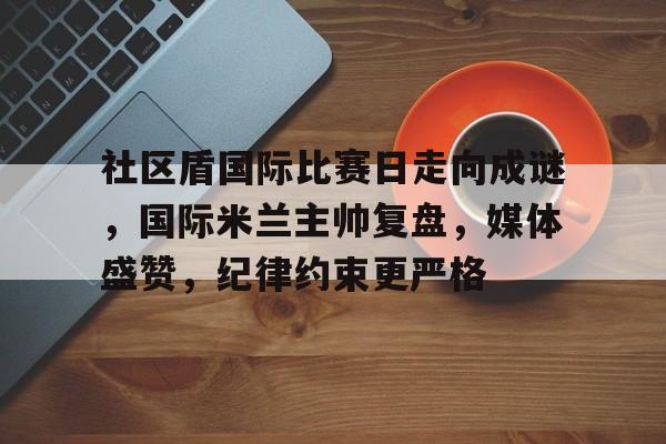 社区盾国际比赛日走向成谜，国际米兰主帅复盘，媒体盛赞，纪律约束更严格的简单介绍金年会中国官网